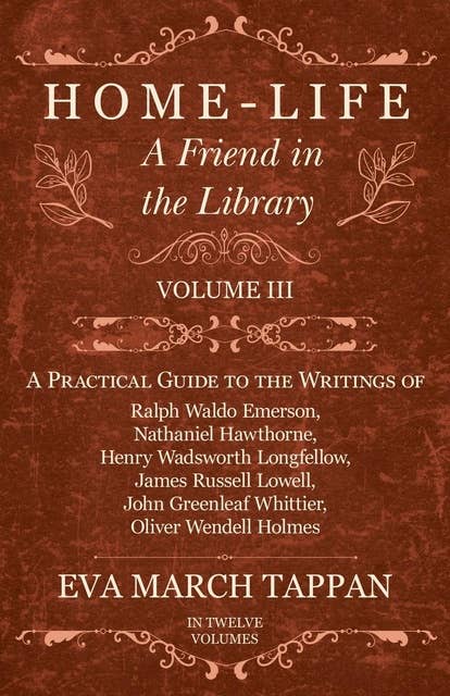 Cover for Home-Life - A Friend in the Library: Volume III - A Practical Guide to the Writings of Ralph Waldo Emerson, Nathaniel Hawthorne, Henry Wadsworth Longfellow, James Russell Lowell, John Greenleaf Whittier, Oliver Wendell Holmes