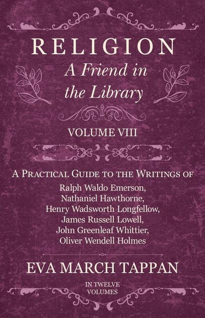 Cover for Religion - A Friend in the Library: Volume VIII - A Practical Guide to the Writings of Ralph Waldo Emerson, Nathaniel Hawthorne, Henry Wadsworth Longfellow, James Russell Lowell, John Greenleaf Whittier, Oliver Wendell Holmes