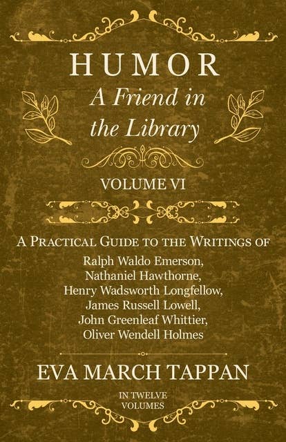 Cover for Humor - A Friend in the Library: Volume VI - A Practical Guide to the Writings of Ralph Waldo Emerson, Nathaniel Hawthorne, Henry Wadsworth Longfellow, James Russell Lowell, John Greenleaf Whittier, Oliver Wendell Holmes - In Twelve Volumes