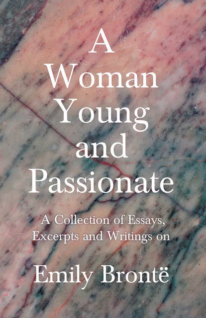 A Woman Young and Passionate: A Collection of Essays, Excerpts and Writings on Emily Brontë - By John Cowper Powys, Virginia Woolfe, Mrs Gaskell, Arthur Symons and Others