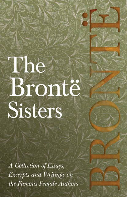 The BrontÃ« Sisters: A Collection of Essays, Excerpts and Writings on the Famous Female Authors - By G. K . Chesterton, Virginia Woolfe, Mrs Gaskell, Mrs Oliphant and Others