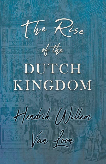 The Rise of the Dutch Kingdom: A Short Account of the Early Development of the Modern Kingdom of the Netherlands