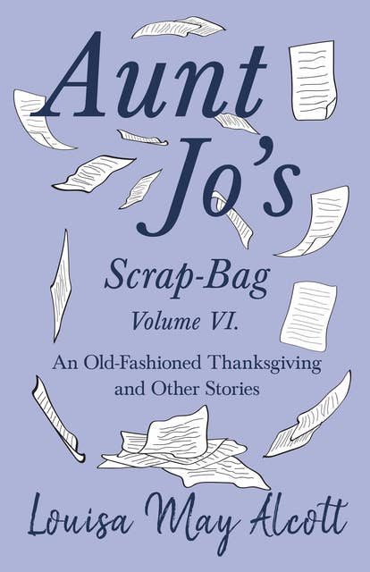 Aunt Jo's Scrap-Bag Volume VI: An Old-Fashioned Thanksgiving, and Other Stories by Louisa May Alcott