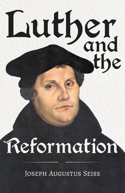 Luther and the Reformation - The Life-Springs of our Liberties: With The Essay Seiss, 1823 - 1904, The Wonderful Testimonies Compiled By Grenville Kleiser