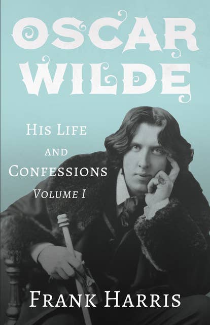 Oscar Wilde - His Life and Confessions - Volume I