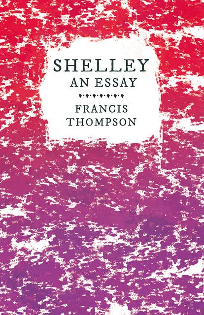 Shelley - An Essay: With a Chapter from Francis Thompson, Essays, 1917 by Benjamin Franklin Fisher