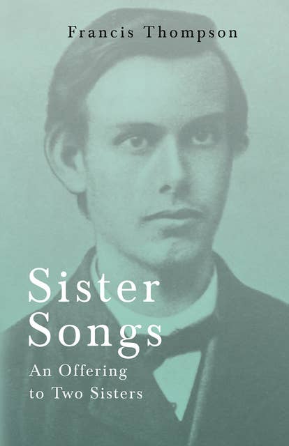 Sister Songs - An Offering to Two Sisters: With a Chapter from Francis Thompson, Essays, 1917 by Benjamin Franklin Fisher