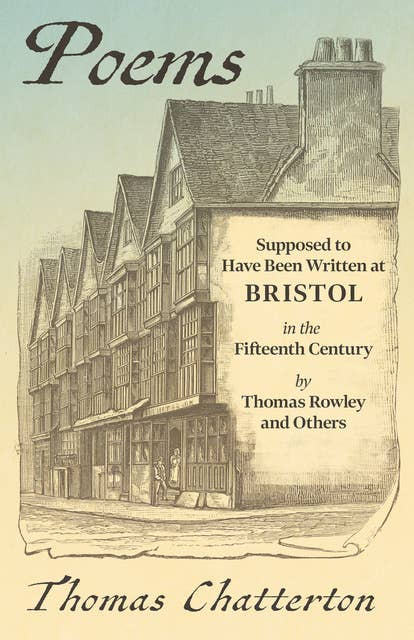 Poems: Supposed to Have Been Written at Bristol, in the Fifteenth Century, by Thomas Rowley and Others