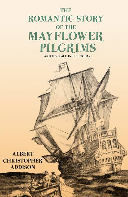 The Romantic Story of the Mayflower Pilgrims - And Its Place in Life Today (With Introductory Poems by Henry Wadsworth Longfellow and John Greenleaf Whittier): With Introductory Poems by Henry Wadsworth Longfellow and John Greenleaf Whittier