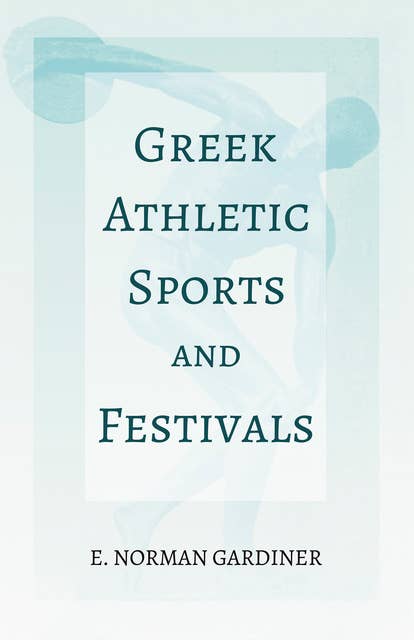 Greek Athletic Sports and Festivals (With the Extract 'Classical Games' by Francis Storr): With the Extract 'Classical Games' by Francis Storr