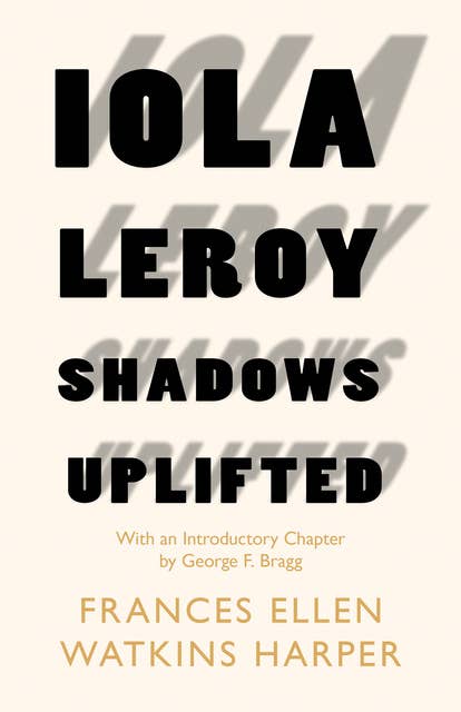 Iola Leroy - Shadows Uplifted (With an Introductory Chapter by George F. Bragg): With an Introductory Chapter by George F. Bragg