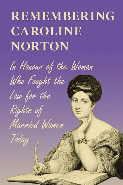 Remembering Caroline Norton -In Honour of the Woman Who Fought the Law for the Rights of Married Women Today: In Honour of the Woman Who Fought the Law for the Rights of Married Women Today