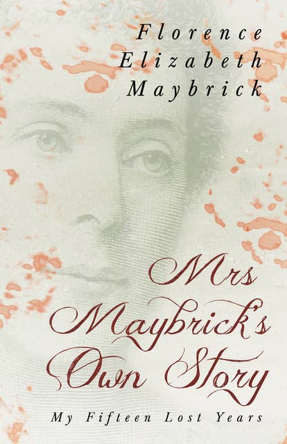 Mrs. Maybrick's Own Story - My Fifteen Lost Years: With the Introductory Essay 'The Relations of Women to Crime' by Ely Van De Warker