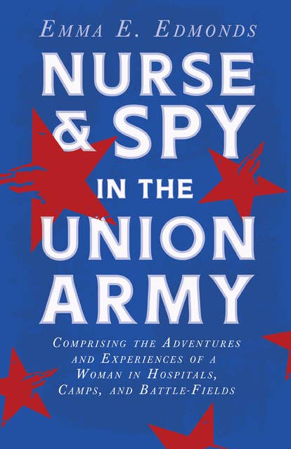 Nurse and Spy in the Union Army: Comprising the Adventures and Experiences of a Woman in Hospitals, Camps, and Battle-Fields: With the Introductory Chapter 'The Ethos of the Spy'