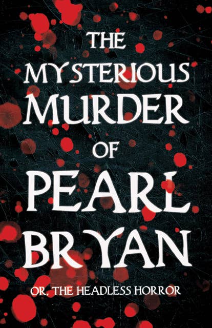 The Mysterious Murder of Pearl Bryan: Or, The Headless Horror