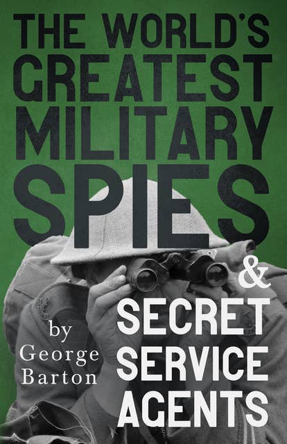 The World's Greatest Military Spies and Secret Service Agents: With the Introductory Chapter 'The Ethos of the Spy'