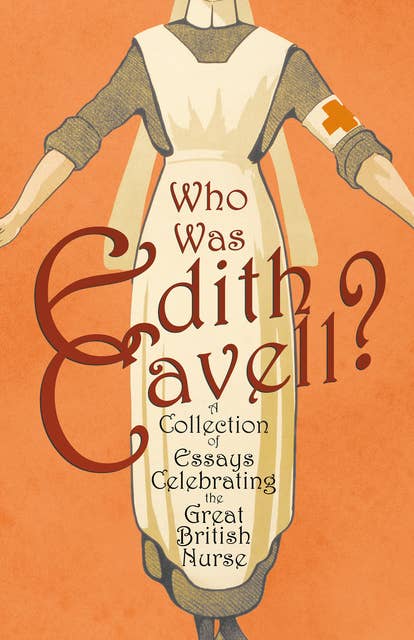 Who was Edith Cavell? A Collection of Essays Celebrating the Great British Nurse