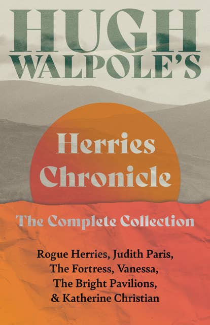 Hugh Walpole’ s Herries Chronicle – The Complete Collection: Rogue Herries, Judith Paris, The Fortress, Vanessa, The Bright Pavilions, and Katherine Christian