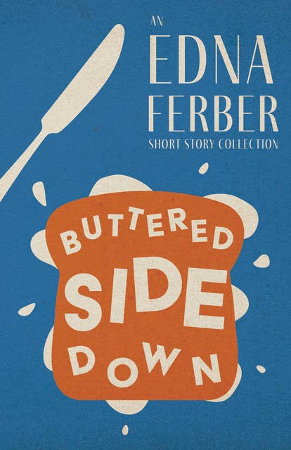 Buttered Side Down - An Edna Ferber Short Story Collection: With an Introduction by Rogers Dickinson
