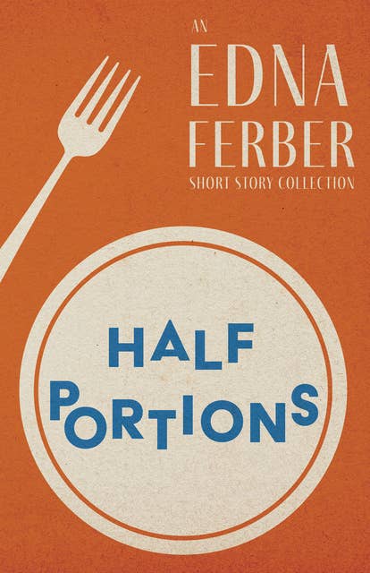 Half Portions - An Edna Ferber Short Story Collection: With an Introduction by Rogers Dickinson
