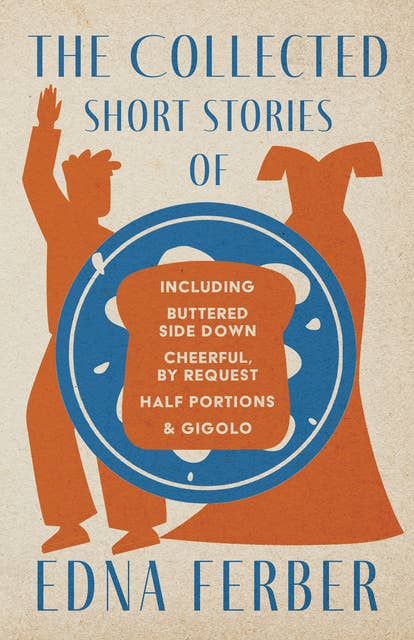 The Collected Short Stories of Edna Ferber - Including Buttered Side Down, Cheerful - By Request, Half Portions, & Gigolo: With an Introduction by Rogers Dickinson