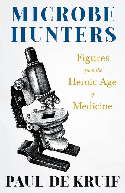 Microbe Hunters - Figures from the Heroic Age of Medicine: Including Leeuwenhoek, Spallanzani, Pasteur, Koch, Roux, Behring, Metchnikoff, Theobald Smith, Bruce, Ross, Grassi, Walter Reed, & Paul Ehrlich (Read & Co. Science)