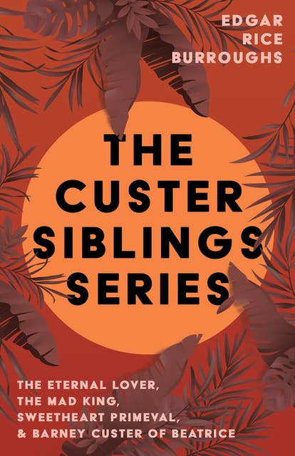 The Custer Siblings Series: The Eternal Lover, The Mad King, Sweetheart Primeval, & Barney Custer of Beatrice
