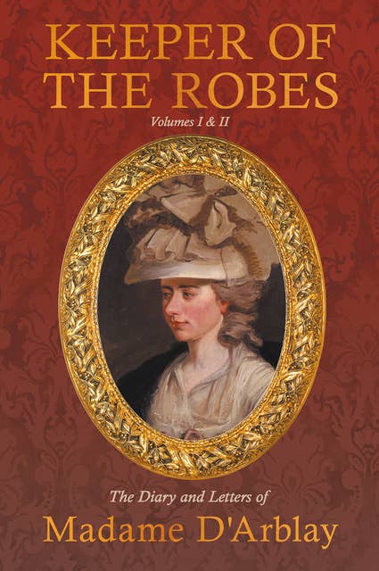Keeper of the Robes - The Diary and Letters of Madame D'Arblay: Volumes I & II