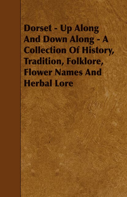 Dorset - Up Along And Down Along - A Collection Of History, Tradition, Folklore, Flower Names And Herbal Lore