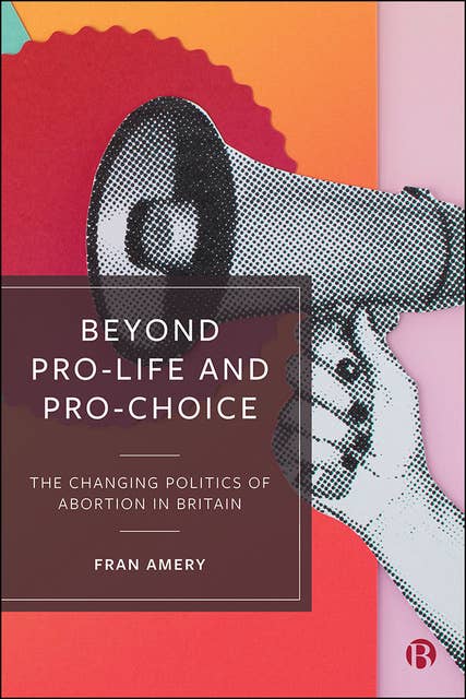Beyond Pro-life and Pro-choice: The Changing Politics of Abortion in Britain