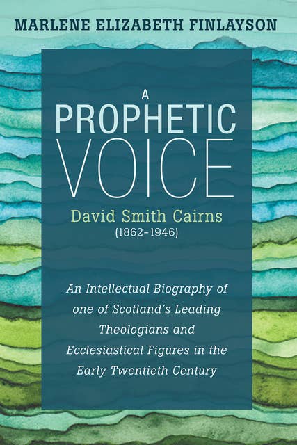 A Prophetic Voice—David Smith Cairns (1862–1946): An Intellectual Biography of One of Scotland’s Leading Theologians and Ecclesiastical Figures in the Early Twentieth Century