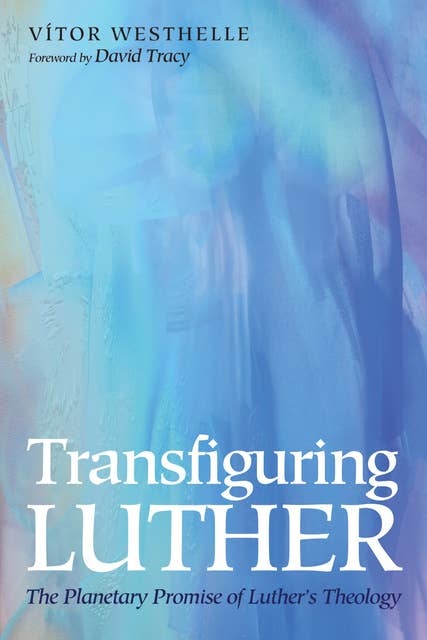Transfiguring Luther: The Planetary Promise of Luther’s Theology
