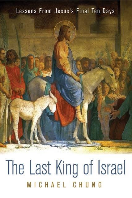 The Last King of Israel: Lessons From Jesus’s Final Ten Days