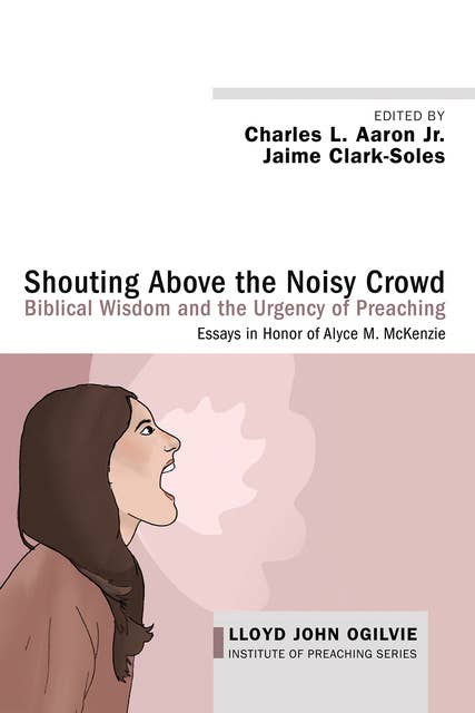 Shouting Above the Noisy Crowd: Biblical Wisdom and the Urgency of Preaching: Essays in Honor of Alyce M. McKenzie