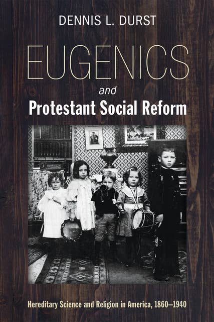 Eugenics and Protestant Social Reform: Hereditary Science and Religion in America, 1860–1940