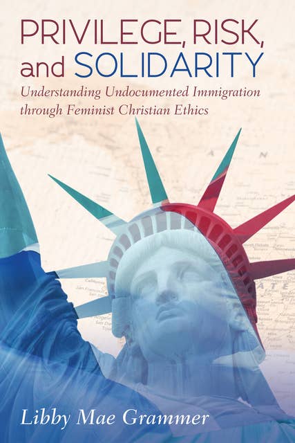Privilege, Risk, and Solidarity: Understanding Undocumented Immigration through Feminist Christian Ethics