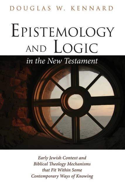 Epistemology and Logic in the New Testament: Early Jewish Context and Biblical Theology Mechanisms that Fit Within Some Contemporary Ways of Knowing