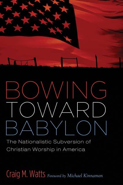 Bowing Toward Babylon: The Nationalistic Subversion of Christian Worship in America