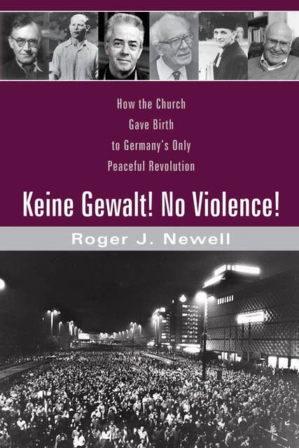 Keine Gewalt! No Violence!: How the Church Gave Birth to Germany’s Only Peaceful Revolution