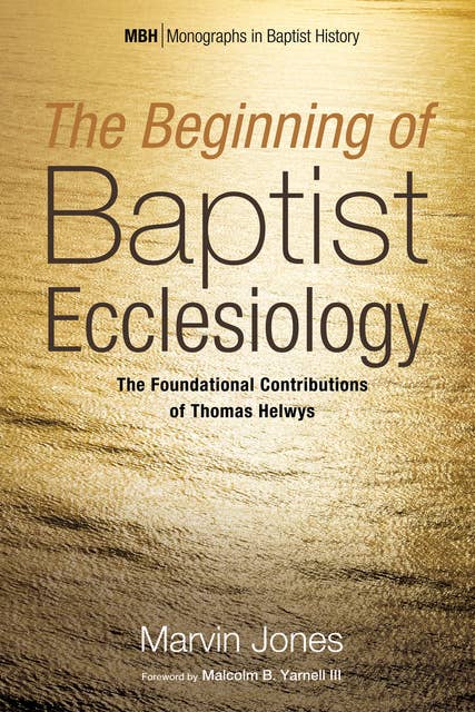 The Beginning of Baptist Ecclesiology: The Foundational Contributions of Thomas Helwys