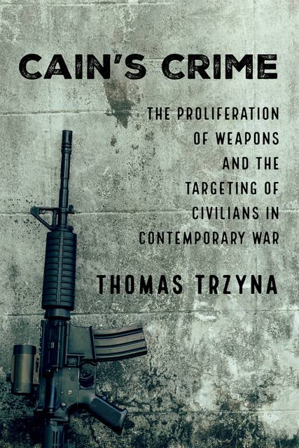 Cain’s Crime: The Proliferation of Weapons and the Targeting of Civilians in Contemporary War