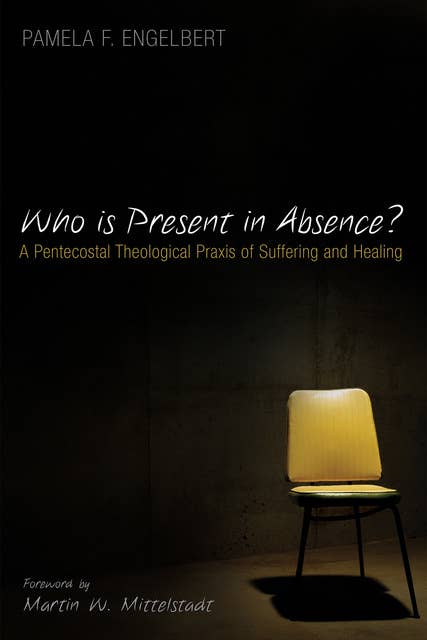 Who is Present in Absence?: A Pentecostal Theological Praxis of Suffering and Healing