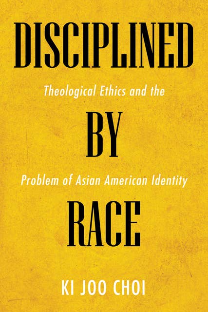 Disciplined by Race: Theological Ethics and the Problem of Asian American Identity