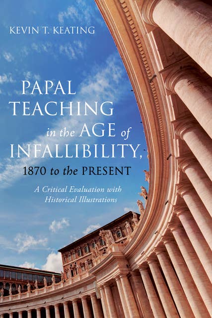 Papal Teaching in the Age of Infallibility, 1870 to the Present: A Critical Evaluation with Historical Illustrations