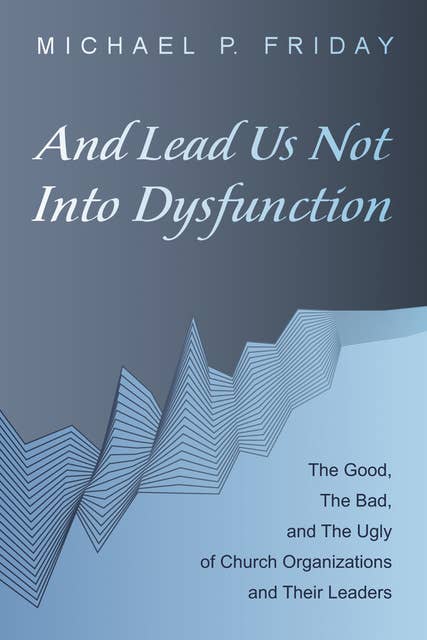 And Lead Us Not Into Dysfunction: The Good, The Bad, and The Ugly of Church Organizations and Their Leaders