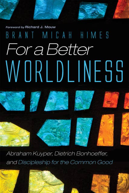 For a Better Worldliness: Abraham Kuyper, Dietrich Bonhoeffer, and Discipleship for the Common Good