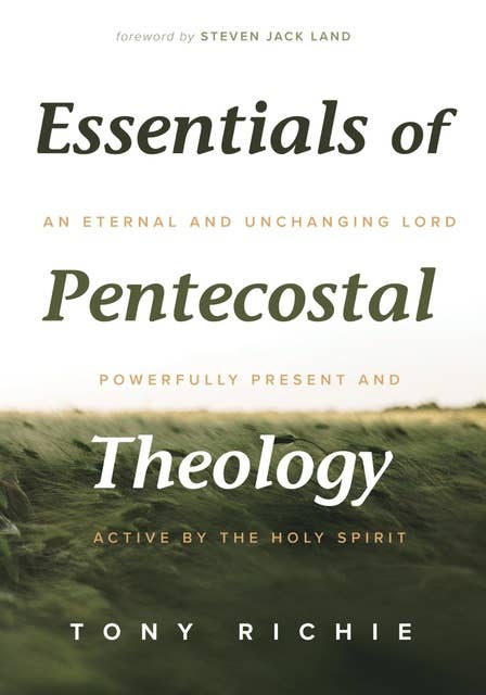 Essentials of Pentecostal Theology: An Eternal and Unchanging Lord Powerfully Present & Active by the Holy Spirit