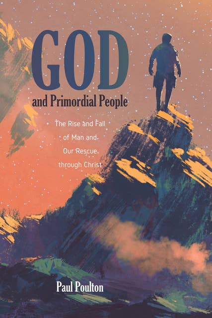 God and Primordial People: The Rise and Fall of Man and Our Rescue through Christ