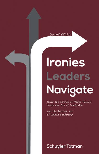 Ironies Leaders Navigate, Second Edition: What the Science of Power Reveals about the Art of Leadership and the Distinct Art of Church Leadership