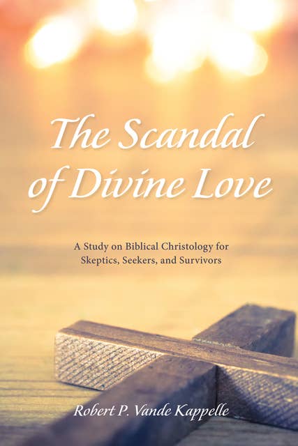 The Scandal of Divine Love: A Study on Biblical Christology for Skeptics, Seekers, and Survivors